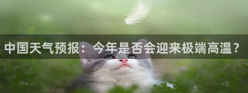 伟德国际1946凯捷平台注册链接：中国天气预报：今年是否会迎来极端高温？