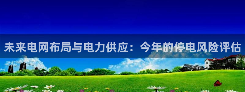 伟德国际1946凯捷平台：未来电网布局与电力供应：今年的停电风险评估
