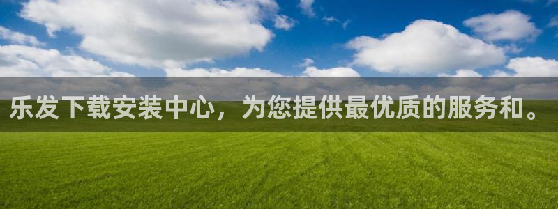 伟德国际1946环保：乐发下载安装中心，为您提供最优质的服务和。