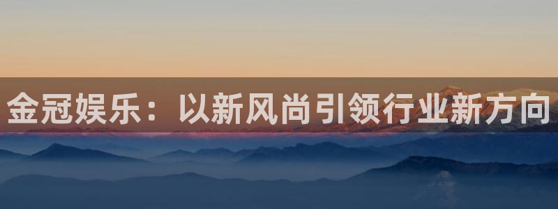 伟德国际19463平台登录注册：金冠娱乐：以新风尚引领行业新方向