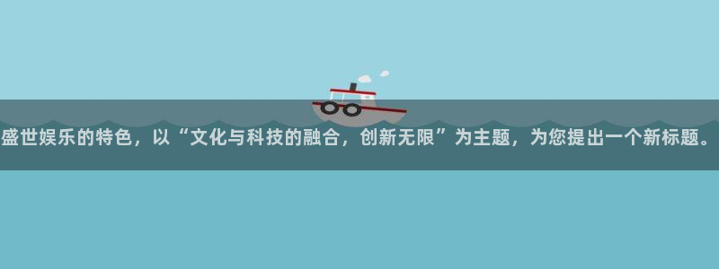 伟德国际1946体育：盛世娱乐的特色，以“文化与科技的融合，创新无限”为主题，为您提出一个新标题。