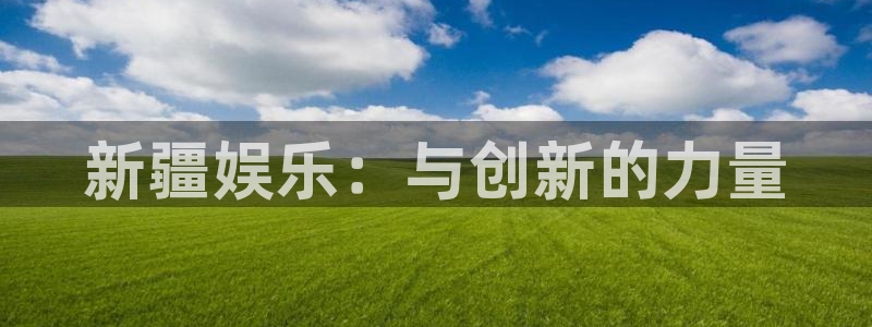 伟德国际1946体育官网入口登录：新疆娱乐：与创新的力量