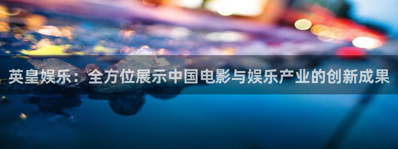 伟德国际1946凯捷开号链接：英皇娱乐：全方位展示中国电影与娱乐产业的创新成果