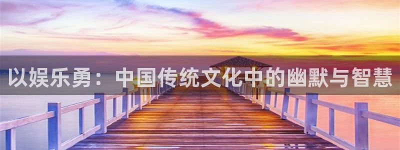 伟德国际1946电子有限公司：以娱乐勇：中国传统文化中的幽默与智慧