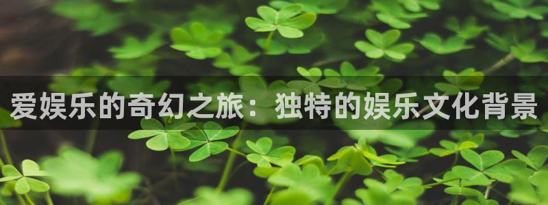 伟德国际1946体育免费注册入口：爱娱乐的奇幻之旅：独特的娱乐文化背景