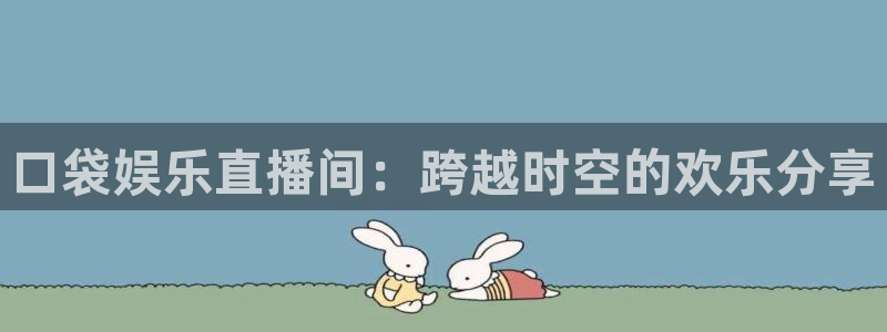 伟德国际19463代理：口袋娱乐直播间：跨越时空的欢乐分享