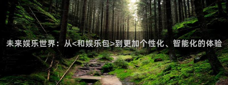 伟德国际1946登录界面入口：未来娱乐世界：从<和娱乐包>到更加个性化、智能化的体验