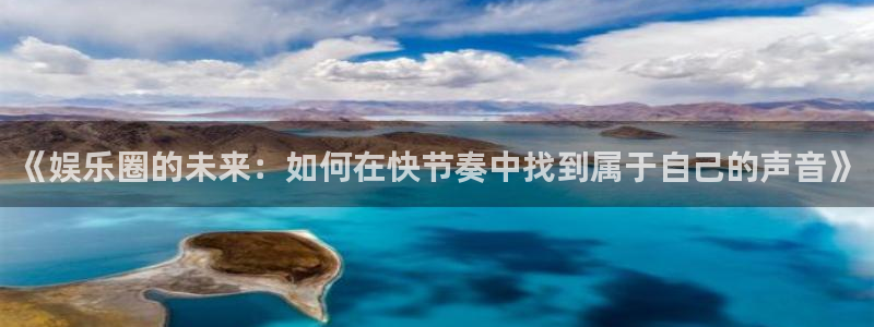 伟德国际19464代理：《娱乐圈的未来：如何在快节奏中找到属于自己的声音》