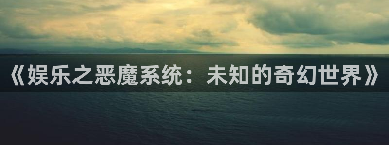 伟德国际19462登录地址：《娱乐之恶魔系统：未知的奇幻世界》