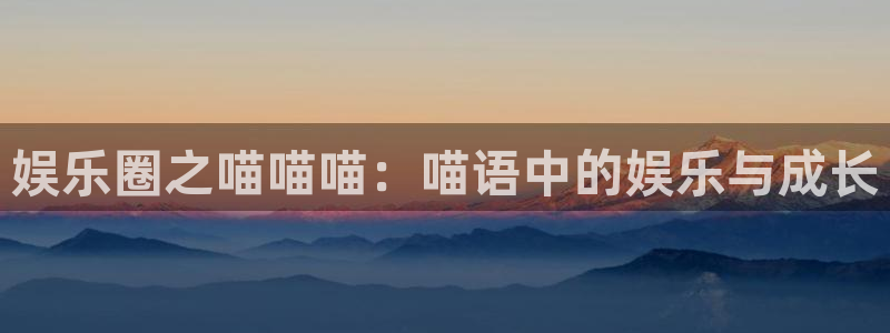 伟德国际1946体育和杏耀是哪个公司的：娱乐圈之喵喵喵：喵语中的娱乐与成长