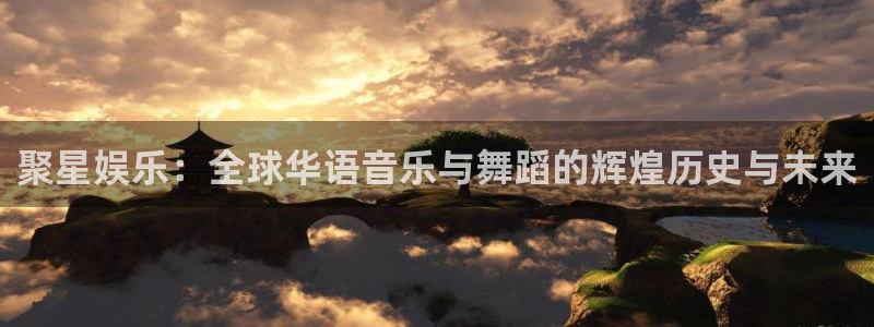 伟德国际1946体育3在线注册：聚星娱乐：全球华语音乐与舞蹈的辉煌历史与未来