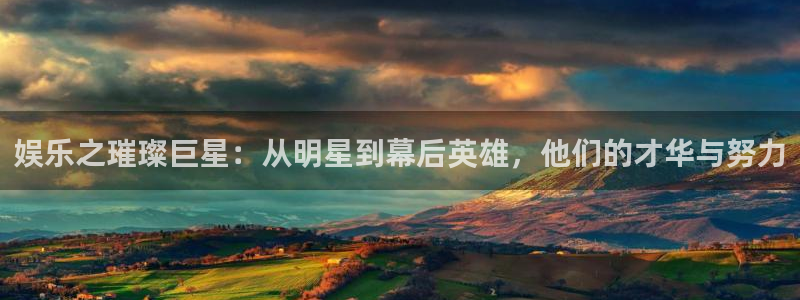伟德国际19464官网：娱乐之璀璨巨星：从明星到幕后英雄，他们的才华与努力