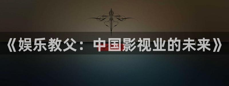 伟德国际1946平台官网：《娱乐教父：中国影视业的未来》